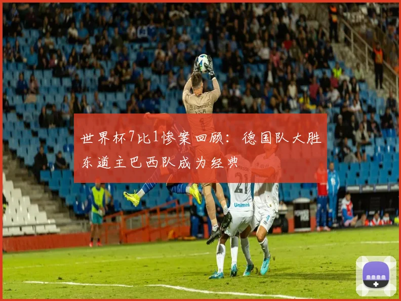 世界杯7比1惨案回顾:德国队大胜东道主巴西队成为经典