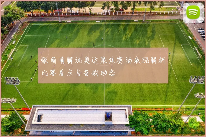 张萌萌解说奥运聚焦赛场表现解析比赛看点与备战动态