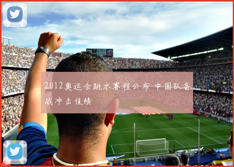 2012奥运会跳水赛程公布 中国队备战冲击佳绩