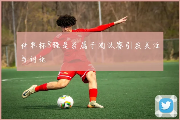 世界杯8强是否属于淘汰赛引发关注与讨论