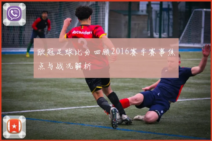 欧冠足球比分回顾2016赛季赛事焦点与战况解析