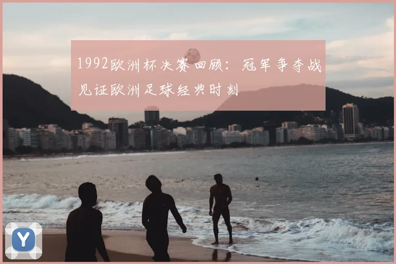1992欧洲杯决赛回顾:冠军争夺战见证欧洲足球经典时刻