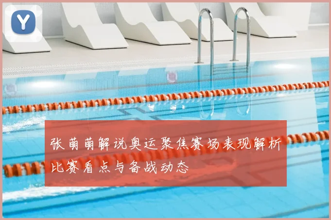 张萌萌解说奥运聚焦赛场表现解析比赛看点与备战动态